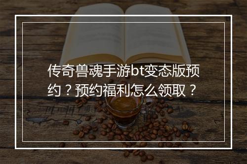 传奇兽魂手游bt变态版预约？预约福利怎么领取？
