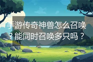 手游传奇神兽怎么召唤？能同时召唤多只吗？