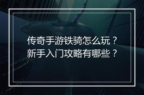 传奇手游铁骑怎么玩？新手入门攻略有哪些？