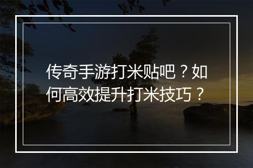传奇手游打米贴吧？如何高效提升打米技巧？