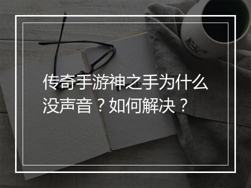 传奇手游神之手为什么没声音？如何解决？