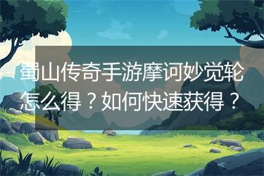 蜀山传奇手游摩诃妙觉轮怎么得？如何快速获得？