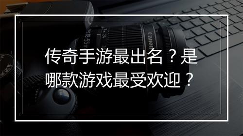 传奇手游最出名？是哪款游戏最受欢迎？