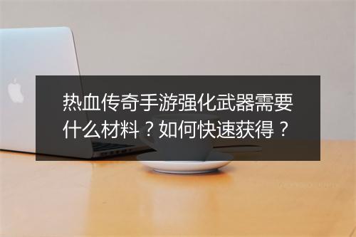 热血传奇手游强化武器需要什么材料？如何快速获得？