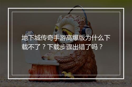 地下城传奇手游高爆版为什么下载不了？下载步骤出错了吗？