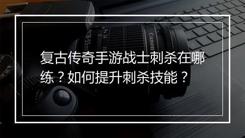 复古传奇手游战士刺杀在哪练？如何提升刺杀技能？