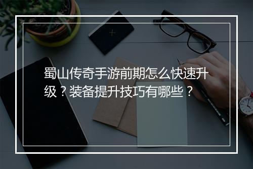 蜀山传奇手游前期怎么快速升级？装备提升技巧有哪些？
