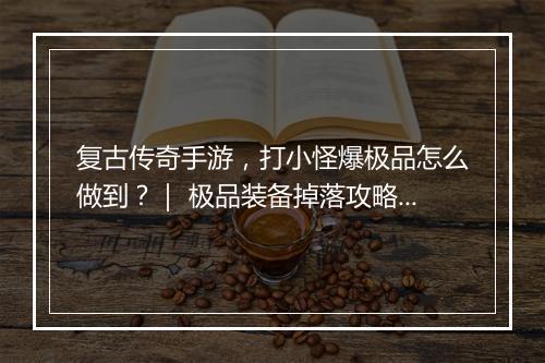 复古传奇手游，打小怪爆极品怎么做到？｜ 极品装备掉落攻略分享
