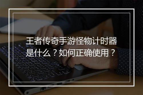王者传奇手游怪物计时器是什么？如何正确使用？