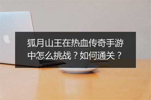 狐月山王在热血传奇手游中怎么挑战？如何通关？