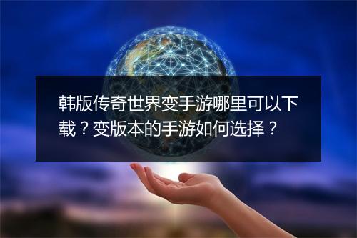 韩版传奇世界变手游哪里可以下载？变版本的手游如何选择？