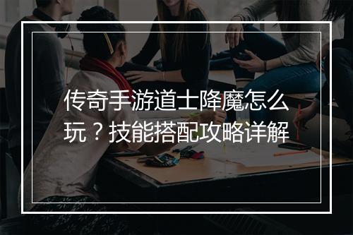 传奇手游道士降魔怎么玩？技能搭配攻略详解