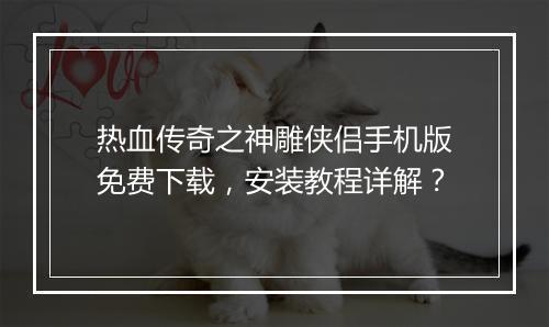 热血传奇之神雕侠侣手机版免费下载，安装教程详解？