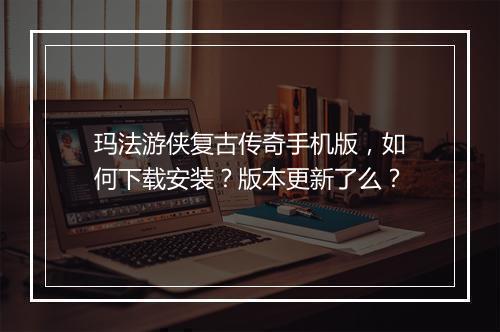 玛法游侠复古传奇手机版，如何下载安装？版本更新了么？