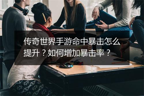 传奇世界手游命中暴击怎么提升？如何增加暴击率？