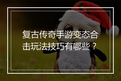 复古传奇手游变态合击玩法技巧有哪些？