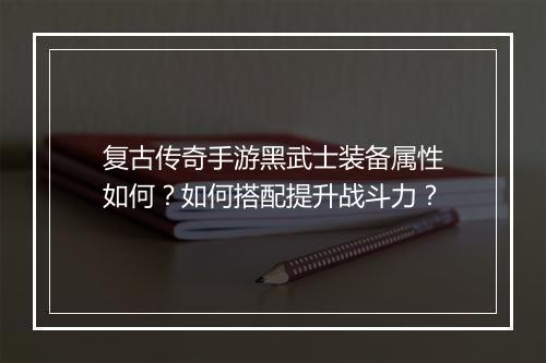 复古传奇手游黑武士装备属性如何？如何搭配提升战斗力？