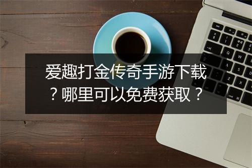 爱趣打金传奇手游下载？哪里可以免费获取？