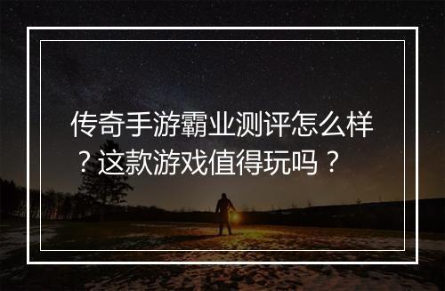 传奇手游霸业测评怎么样？这款游戏值得玩吗？