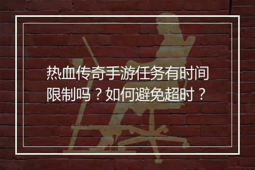 热血传奇手游任务有时间限制吗？如何避免超时？