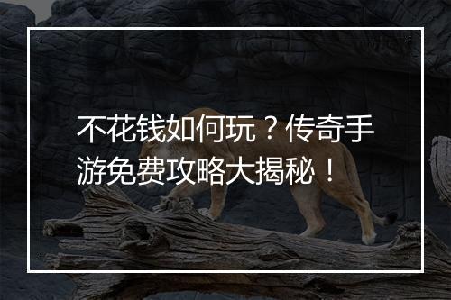 不花钱如何玩？传奇手游免费攻略大揭秘！