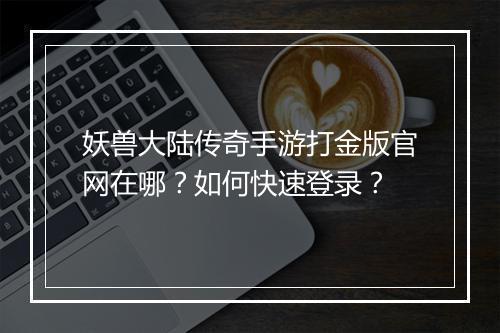 妖兽大陆传奇手游打金版官网在哪？如何快速登录？