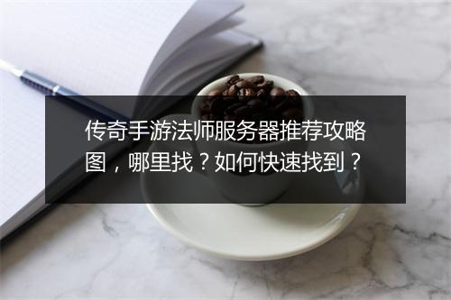 传奇手游法师服务器推荐攻略图，哪里找？如何快速找到？