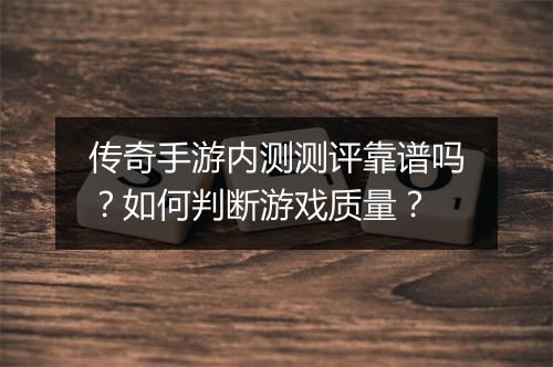 传奇手游内测测评靠谱吗？如何判断游戏质量？