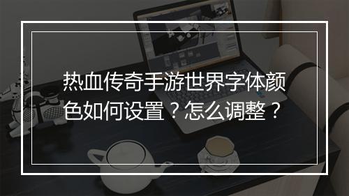 热血传奇手游世界字体颜色如何设置？怎么调整？
