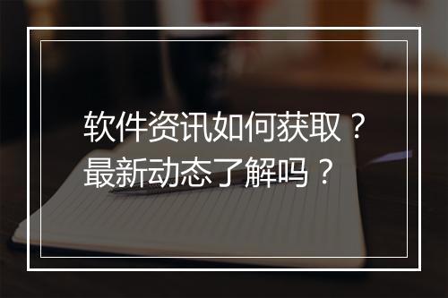 软件资讯如何获取？最新动态了解吗？