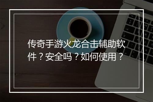 传奇手游火龙合击辅助软件?安全吗?如何使用?
