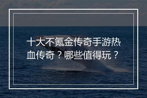 十大不氪金传奇手游热血传奇？哪些值得玩？