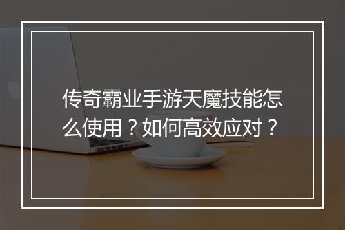 传奇霸业手游天魔技能怎么使用？如何高效应对？