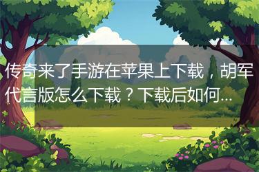 传奇来了手游在苹果上下载，胡军代言版怎么下载？下载后如何玩？