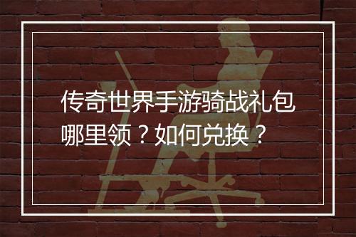 传奇世界手游骑战礼包哪里领？如何兑换？