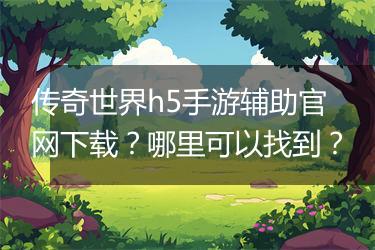 传奇世界h5手游辅助官网下载？哪里可以找到？