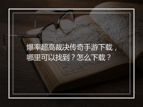 爆率超高裁决传奇手游下载，哪里可以找到？怎么下载？