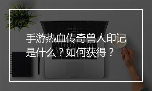 手游热血传奇兽人印记是什么？如何获得？