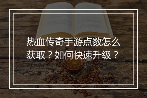热血传奇手游点数怎么获取？如何快速升级？