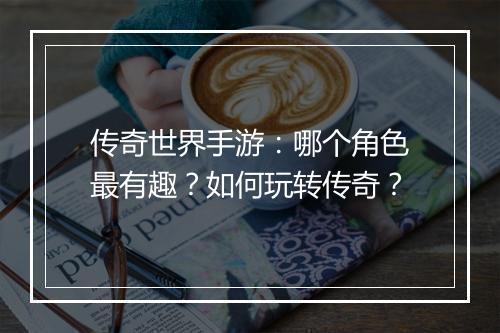 传奇世界手游：哪个角色最有趣？如何玩转传奇？