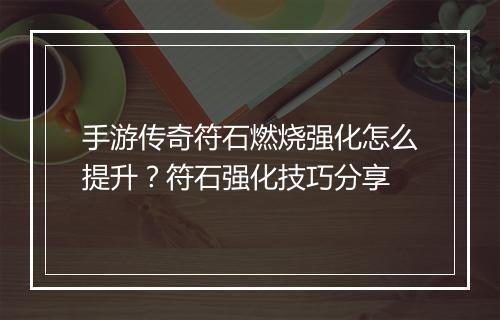 手游传奇符石燃烧强化怎么提升？符石强化技巧分享
