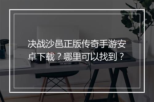 决战沙邑正版传奇手游安卓下载？哪里可以找到？