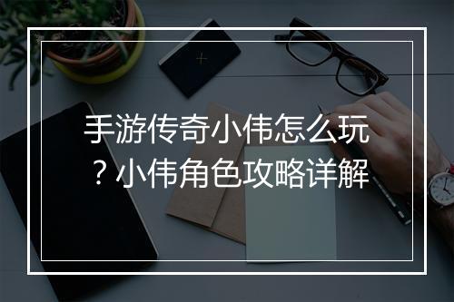 手游传奇小伟怎么玩？小伟角色攻略详解