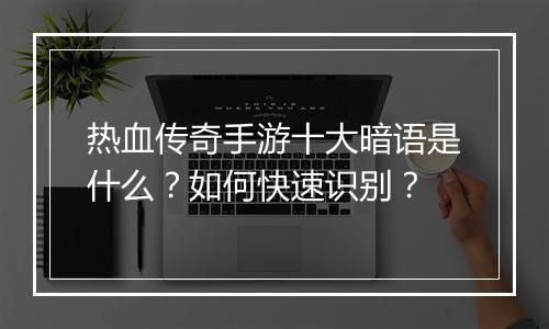 热血传奇手游十大暗语是什么？如何快速识别？