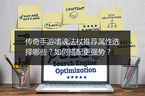 传奇手游嗜魂法杖推荐属性选择哪些？如何搭配更强势？