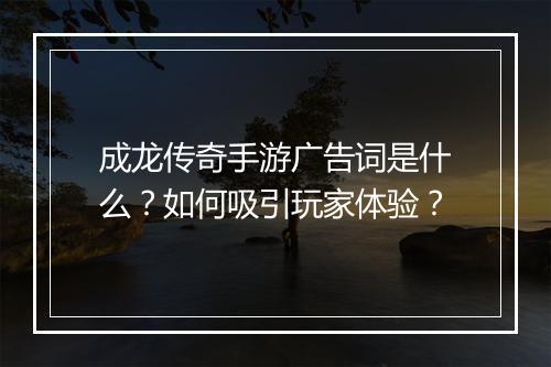 成龙传奇手游广告词是什么？如何吸引玩家体验？