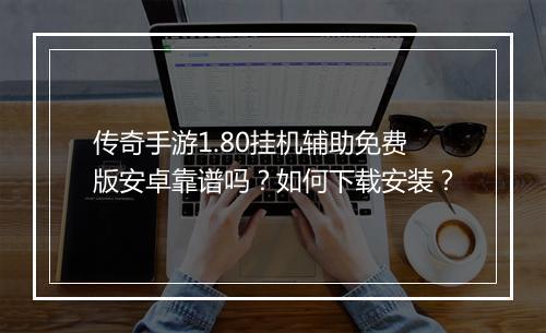 传奇手游1.80挂机辅助免费版安卓靠谱吗？如何下载安装？