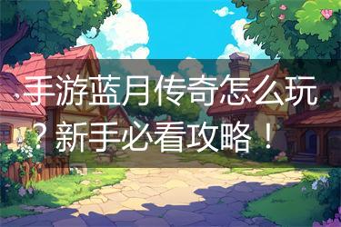 手游蓝月传奇怎么玩？新手必看攻略！