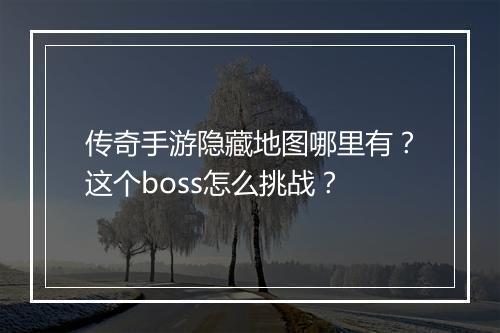 传奇手游隐藏地图哪里有？这个boss怎么挑战？