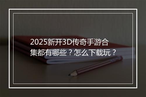 2025新开3D传奇手游合集都有哪些？怎么下载玩？